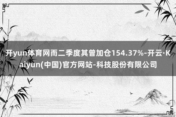 开yun体育网而二季度其曾加仓154.37%-开云·Kaiyun(中国)官方网站-科技股份有限公司