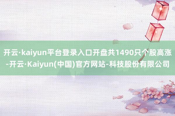 开云·kaiyun平台登录入口开盘共1490只个股高涨-开云·Kaiyun(中国)官方网站-科技股份有限公司