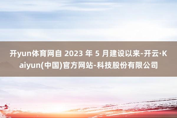 开yun体育网自 2023 年 5 月建设以来-开云·Kaiyun(中国)官方网站-科技股份有限公司