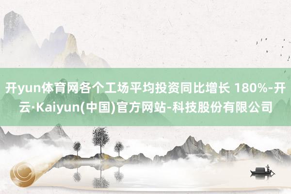 开yun体育网各个工场平均投资同比增长 180%-开云·Kaiyun(中国)官方网站-科技股份有限公司