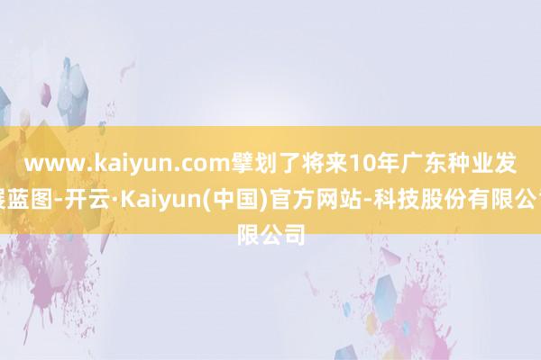 www.kaiyun.com擘划了将来10年广东种业发展蓝图-开云·Kaiyun(中国)官方网站-科技股份有限公司
