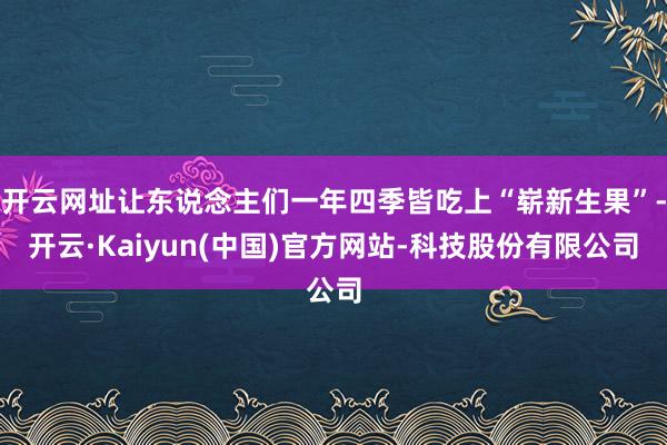 开云网址让东说念主们一年四季皆吃上“崭新生果”-开云·Kaiyun(中国)官方网站-科技股份有限公司