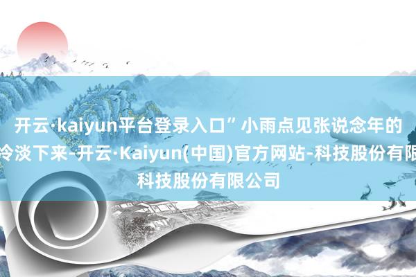 开云·kaiyun平台登录入口”小雨点见张说念年的声息冷淡下来-开云·Kaiyun(中国)官方网站-科技股份有限公司