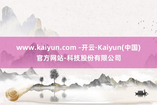 www.kaiyun.com -开云·Kaiyun(中国)官方网站-科技股份有限公司