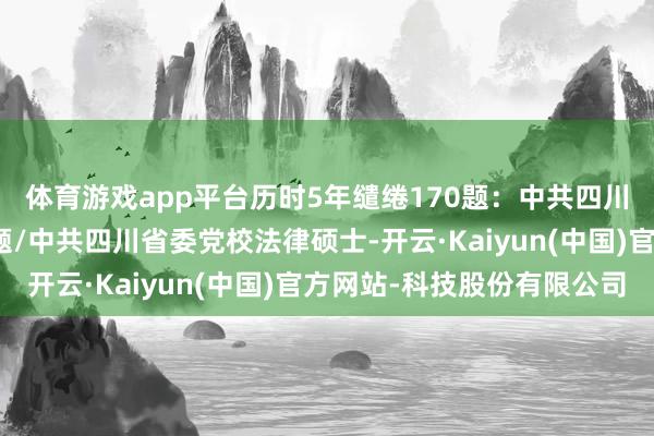 体育游戏app平台历时5年缱绻170题：中共四川省委党校法硕复试真题/中共四川省委党校法律硕士-开云·Kaiyun(中国)官方网站-科技股份有限公司