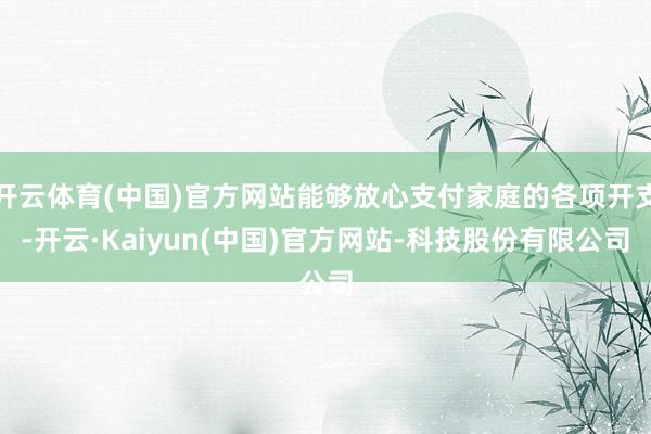 开云体育(中国)官方网站能够放心支付家庭的各项开支-开云·Kaiyun(中国)官方网站-科技股份有限公司