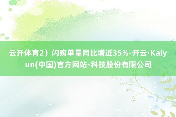 云开体育2)闪购单量同比增近35%-开云·Kaiyun(中国)官方网站-科技股份有限公司
