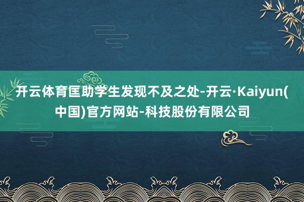开云体育匡助学生发现不及之处-开云·Kaiyun(中国)官方网站-科技股份有限公司