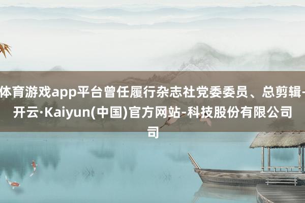 体育游戏app平台曾任履行杂志社党委委员、总剪辑-开云·Kaiyun(中国)官方网站-科技股份有限公司