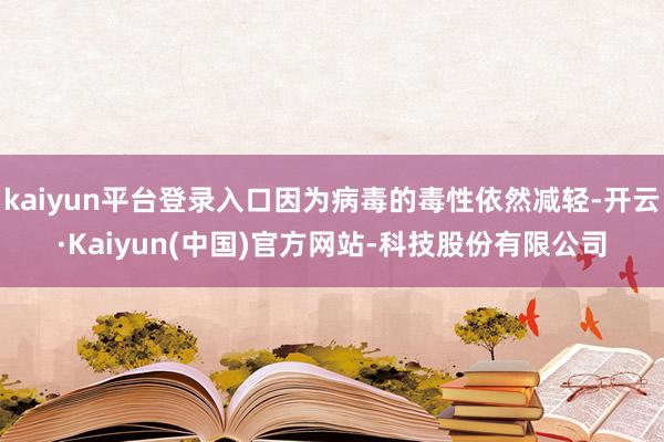 kaiyun平台登录入口因为病毒的毒性依然减轻-开云·Kaiyun(中国)官方网站-科技股份有限公司