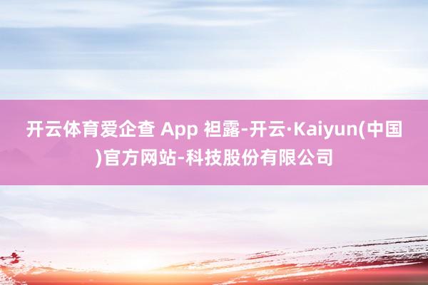 开云体育爱企查 App 袒露-开云·Kaiyun(中国)官方网站-科技股份有限公司