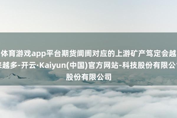 体育游戏app平台期货阛阓对应的上游矿产笃定会越来越多-开云·Kaiyun(中国)官方网站-科技股份有限公司