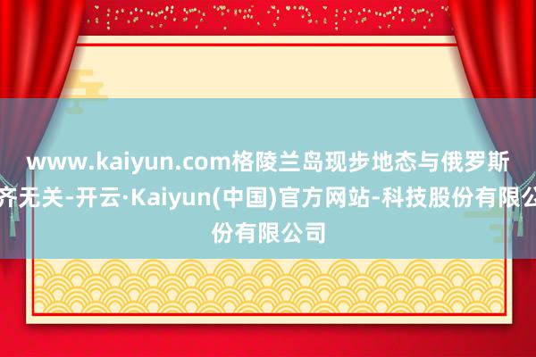 www.kaiyun.com格陵兰岛现步地态与俄罗斯全齐无关-开云·Kaiyun(中国)官方网站-科技股份有限公司