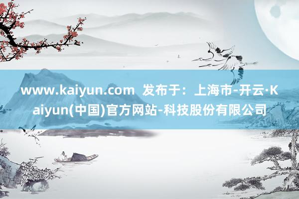 www.kaiyun.com  发布于：上海市-开云·Kaiyun(中国)官方网站-科技股份有限公司