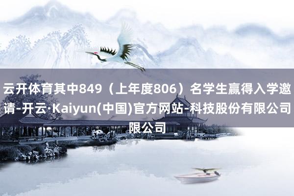 云开体育其中849（上年度806）名学生赢得入学邀请-开云·Kaiyun(中国)官方网站-科技股份有限公司