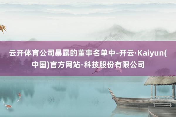 云开体育公司暴露的董事名单中-开云·Kaiyun(中国)官方网站-科技股份有限公司