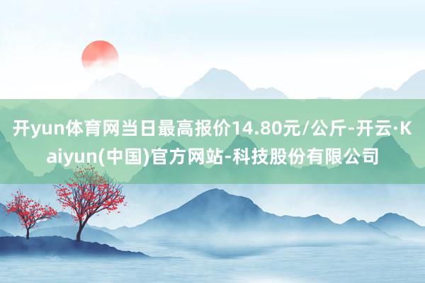 开yun体育网当日最高报价14.80元/公斤-开云·Kaiyun(中国)官方网站-科技股份有限公司