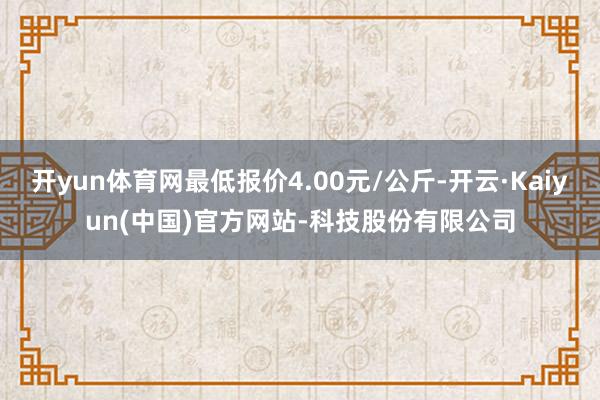 开yun体育网最低报价4.00元/公斤-开云·Kaiyun(中国)官方网站-科技股份有限公司