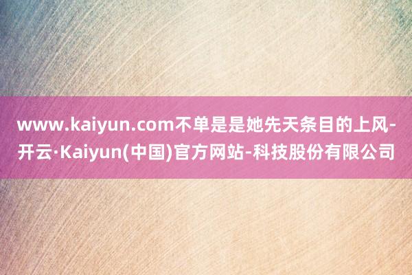 www.kaiyun.com不单是是她先天条目的上风-开云·Kaiyun(中国)官方网站-科技股份有限公司