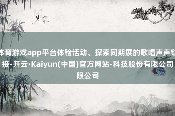 体育游戏app平台体验活动、探索同期展的歌唱声声链接-开云·Kaiyun(中国)官方网站-科技股份有限公司