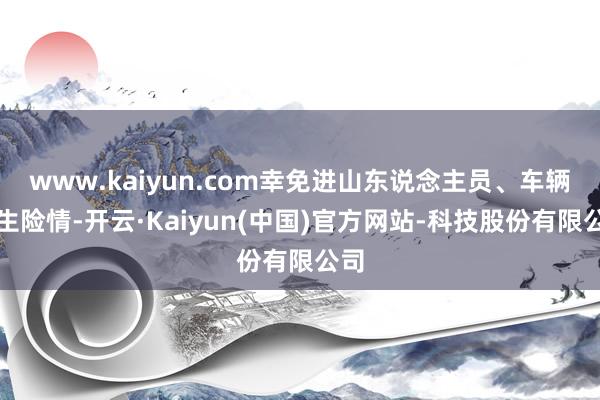 www.kaiyun.com幸免进山东说念主员、车辆发生险情-开云·Kaiyun(中国)官方网站-科技股份有限公司