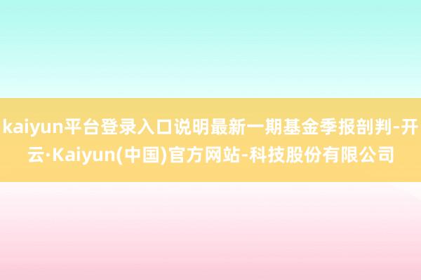 kaiyun平台登录入口说明最新一期基金季报剖判-开云·Kaiyun(中国)官方网站-科技股份有限公司