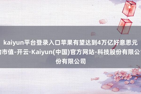kaiyun平台登录入口苹果有望达到4万亿好意思元的市值-开云·Kaiyun(中国)官方网站-科技股份有限公司