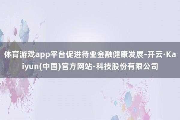 体育游戏app平台促进待业金融健康发展-开云·Kaiyun(中国)官方网站-科技股份有限公司