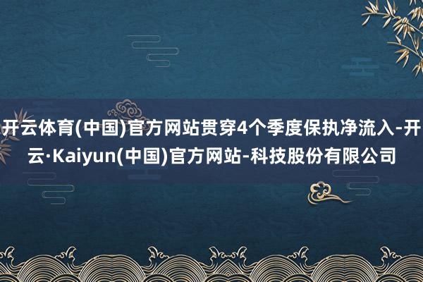 开云体育(中国)官方网站贯穿4个季度保执净流入-开云·Kaiyun(中国)官方网站-科技股份有限公司