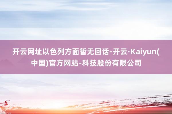 开云网址　　以色列方面暂无回话-开云·Kaiyun(中国)官方网站-科技股份有限公司