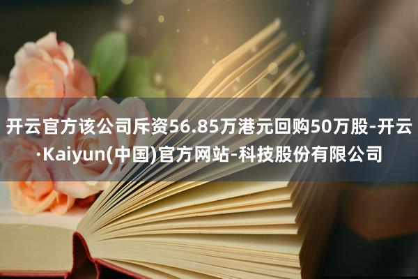 开云官方该公司斥资56.85万港元回购50万股-开云·Kaiyun(中国)官方网站-科技股份有限公司