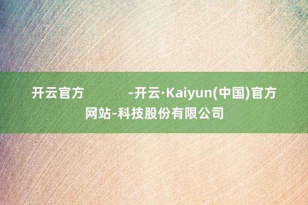开云官方            -开云·Kaiyun(中国)官方网站-科技股份有限公司