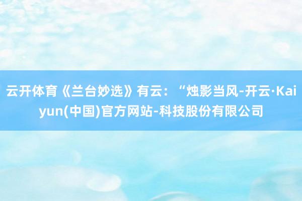 云开体育《兰台妙选》有云：“烛影当风-开云·Kaiyun(中国)官方网站-科技股份有限公司