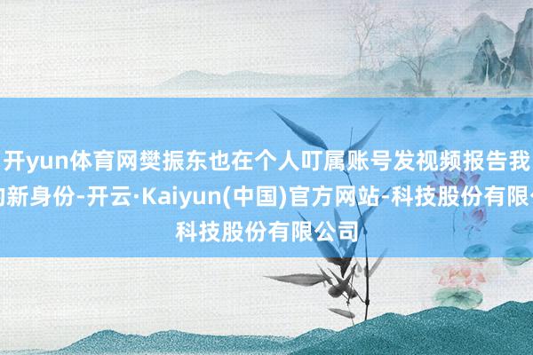 开yun体育网樊振东也在个人叮属账号发视频报告我方的新身份-开云·Kaiyun(中国)官方网站-科技股份有限公司