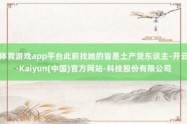 体育游戏app平台此前找她的皆是土产货东谈主-开云·Kaiyun(中国)官方网站-科技股份有限公司