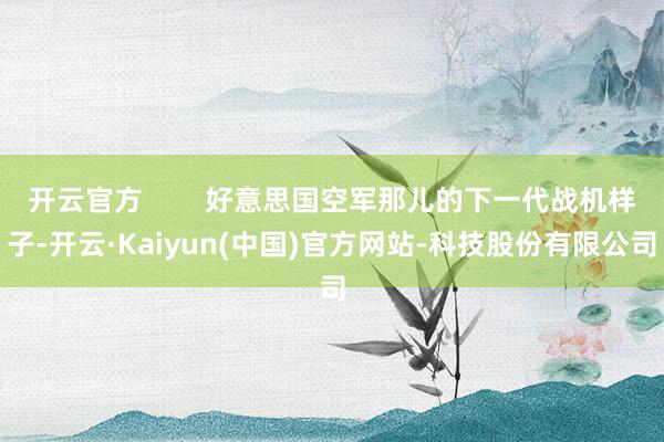 开云官方        好意思国空军那儿的下一代战机样子-开云·Kaiyun(中国)官方网站-科技股份有限公司
