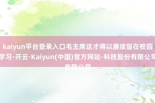 kaiyun平台登录入口毛主席这才得以赓续留在校园学习-开云·Kaiyun(中国)官方网站-科技股份有限公司