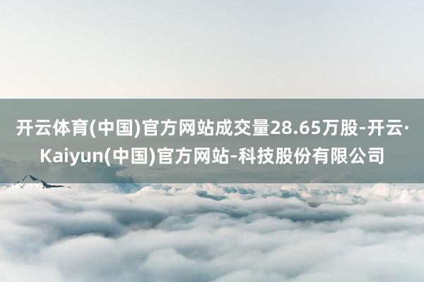 开云体育(中国)官方网站成交量28.65万股-开云·Kaiyun(中国)官方网站-科技股份有限公司