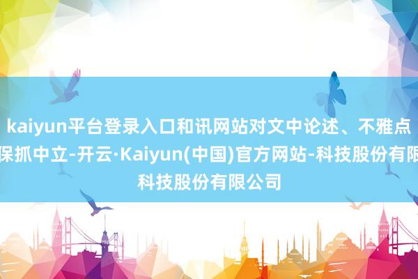 kaiyun平台登录入口和讯网站对文中论述、不雅点判断保抓中立-开云·Kaiyun(中国)官方网站-科技股份有限公司