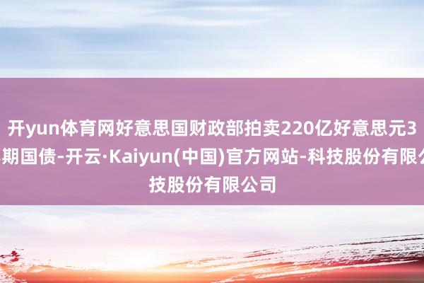 开yun体育网好意思国财政部拍卖220亿好意思元30年期国债-开云·Kaiyun(中国)官方网站-科技股份有限公司