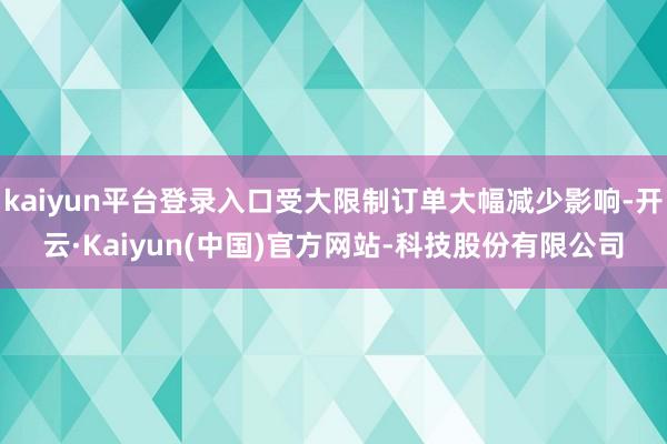 kaiyun平台登录入口受大限制订单大幅减少影响-开云·Kaiyun(中国)官方网站-科技股份有限公司