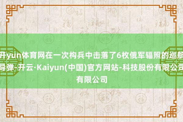 开yun体育网在一次构兵中击落了6枚俄军辐照的巡航导弹-开云·Kaiyun(中国)官方网站-科技股份有限公司