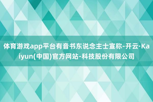 体育游戏app平台有音书东说念主士宣称-开云·Kaiyun(中国)官方网站-科技股份有限公司
