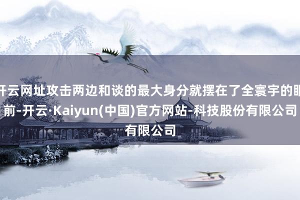 开云网址攻击两边和谈的最大身分就摆在了全寰宇的眼前-开云·Kaiyun(中国)官方网站-科技股份有限公司