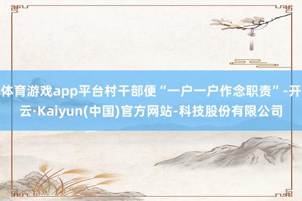 体育游戏app平台村干部便“一户一户作念职责”-开云·Kaiyun(中国)官方网站-科技股份有限公司