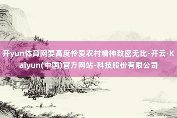 开yun体育网要高度怜爱农村精神致密无比-开云·Kaiyun(中国)官方网站-科技股份有限公司