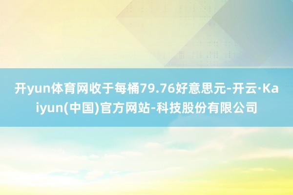 开yun体育网收于每桶79.76好意思元-开云·Kaiyun(中国)官方网站-科技股份有限公司