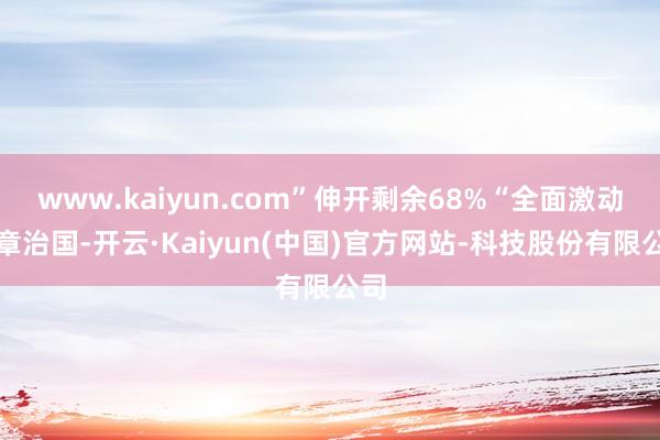 www.kaiyun.com”伸开剩余68%“全面激动照章治国-开云·Kaiyun(中国)官方网站-科技股份有限公司