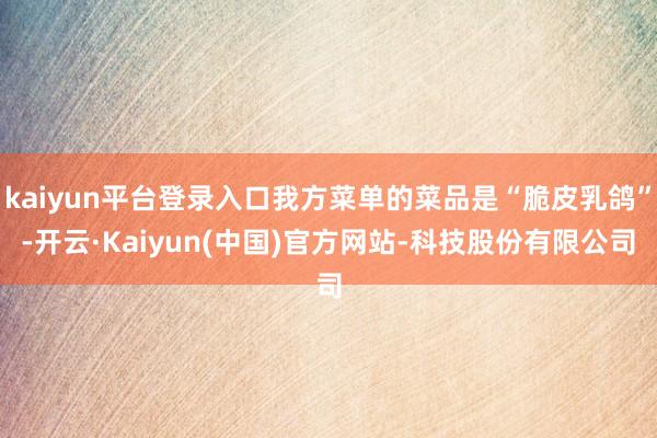 kaiyun平台登录入口我方菜单的菜品是“脆皮乳鸽”-开云·Kaiyun(中国)官方网站-科技股份有限公司
