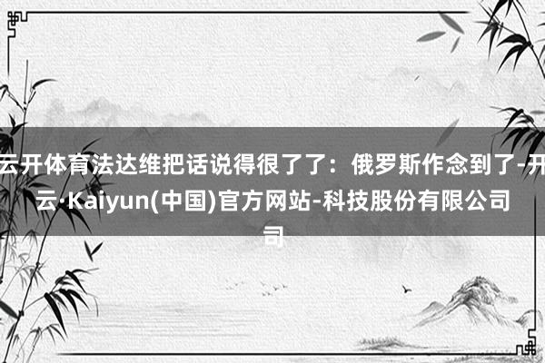 云开体育法达维把话说得很了了:俄罗斯作念到了-开云·Kaiyun(中国)官方网站-科技股份有限公司